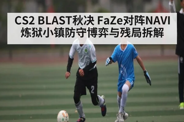 CS2 BLAST秋决 FaZe对阵NAVI 炼狱小镇防守博弈与残局拆解