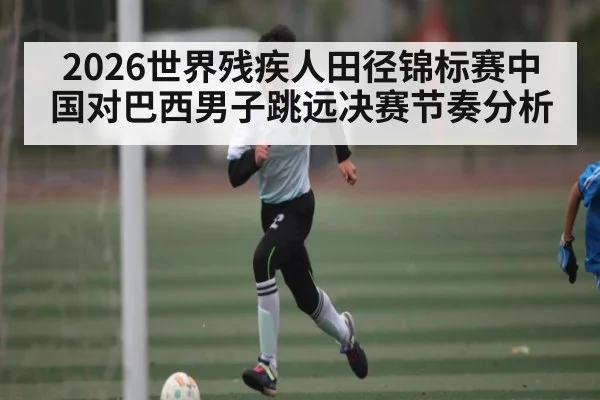 2026世界残疾人田径锦标赛中国对巴西男子跳远决赛节奏分析