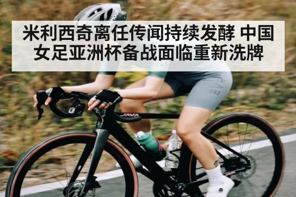 米利西奇离任传闻持续发酵 中国女足亚洲杯备战面临重新洗牌