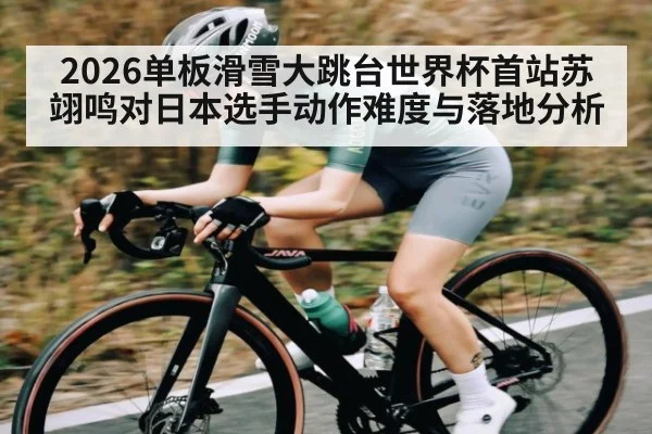 2026单板滑雪大跳台世界杯首站苏翊鸣对日本选手动作难度与落地分析